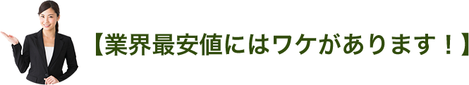 業界最安値にはワケがあります！