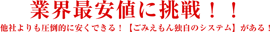 業界最安値に挑戦!!他社よりも圧倒的に安くできる!【ごみえもん独自のシステム】がある!
