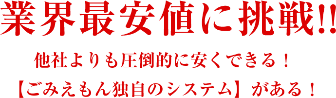業界最安値に挑戦!!他社よりも圧倒的に安くできる!【ごみえもん独自のシステム】がある!