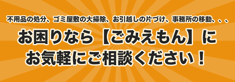 不用品の処分、ゴミ屋敷の大掃除、お引越しの片づけ、事務所の移動、、、お困りなら【ごみえもん】にお気軽にご相談ください!