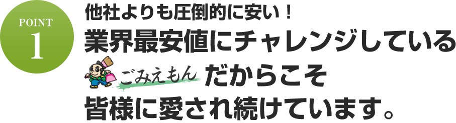 他社よりも圧倒的に安い!業界最安値にチャレンジしている【ごみえもん】だからこそ皆様に愛され続けています。