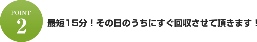 最短15分!その日のうちにすぐ回収させて頂きます!