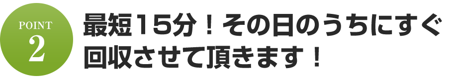 最短15分!その日のうちにすぐ回収させて頂きます!